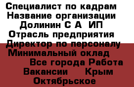 Специалист по кадрам › Название организации ­ Долинин С.А, ИП › Отрасль предприятия ­ Директор по персоналу › Минимальный оклад ­ 28 000 - Все города Работа » Вакансии   . Крым,Октябрьское